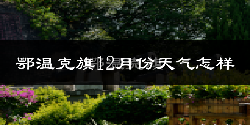 鄂温克旗12月份天气怎样?鄂温克旗十二月冷不冷?