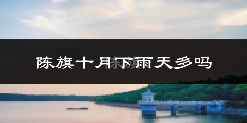 陈旗十月下雨天多吗?陈旗10月份降雨量多少?