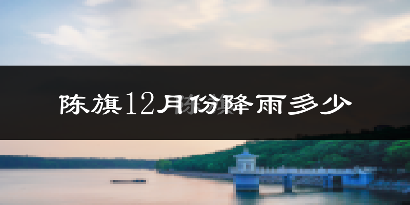 陈旗12月份降雨多少?