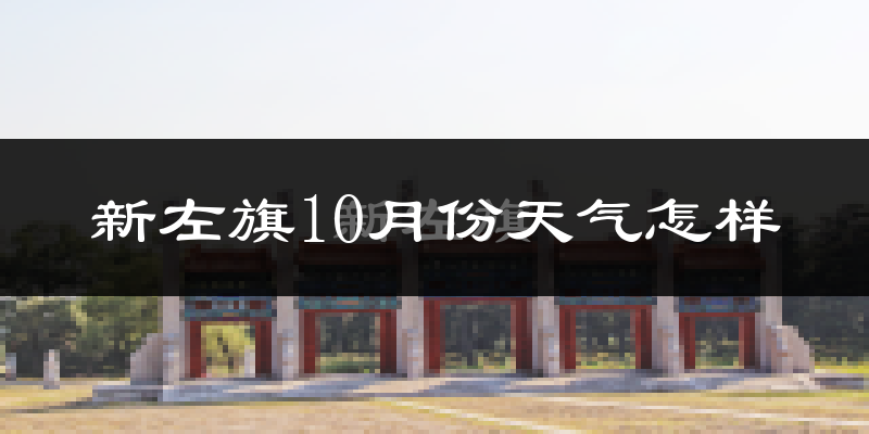 新左旗10月份天气怎样?新左旗十月冷不冷?
