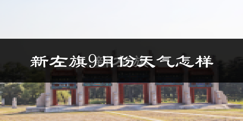 新左旗9月份天气怎样?新左旗九月热吗?