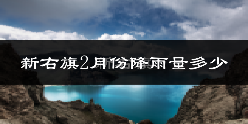 新右旗2月份降雨量多少?新右旗二月下雨多吗?