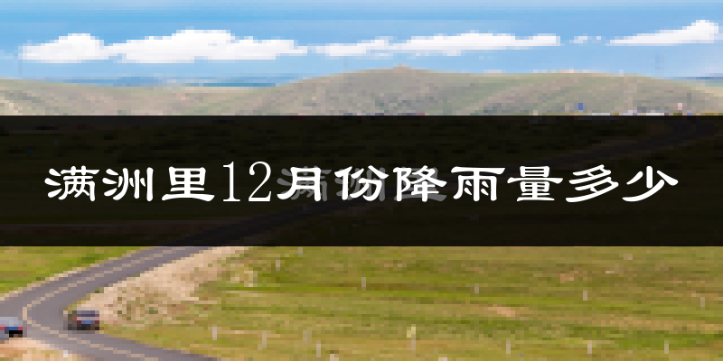 满洲里12月份降雨量多少?满洲里十二月下雨多吗?