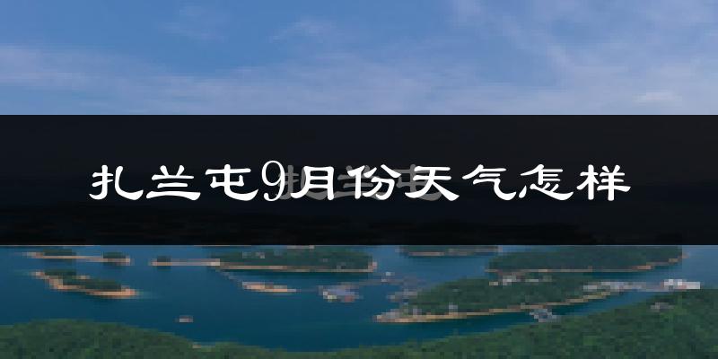 扎兰屯9月份天气怎样?扎兰屯九月热不热?