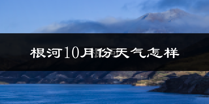 根河10月份天气怎样?根河十月冷不冷?