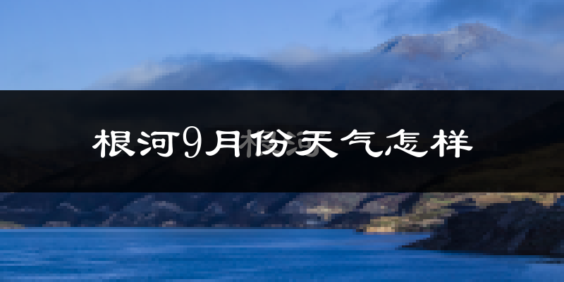 根河9月份天气怎样?根河九月热吗?