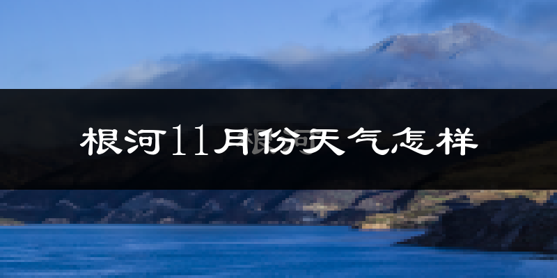根河11月份天气怎样?根河十一月冷不冷?