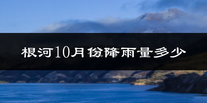 根河10月份降雨量多少?根河十月下雨多吗?