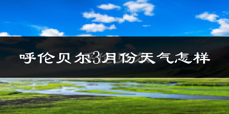 呼伦贝尔市3月份天气如何?很冷吗?