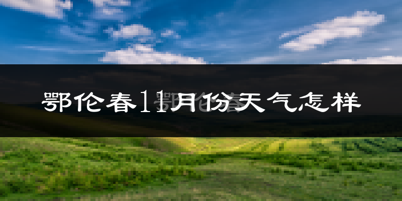鄂伦春11月份天气怎样?鄂伦春十一月冷不冷?