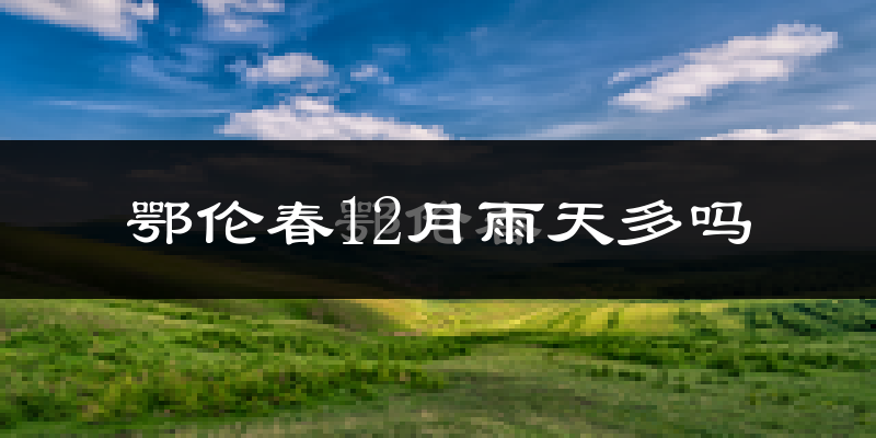 鄂伦春12月雨天多吗?