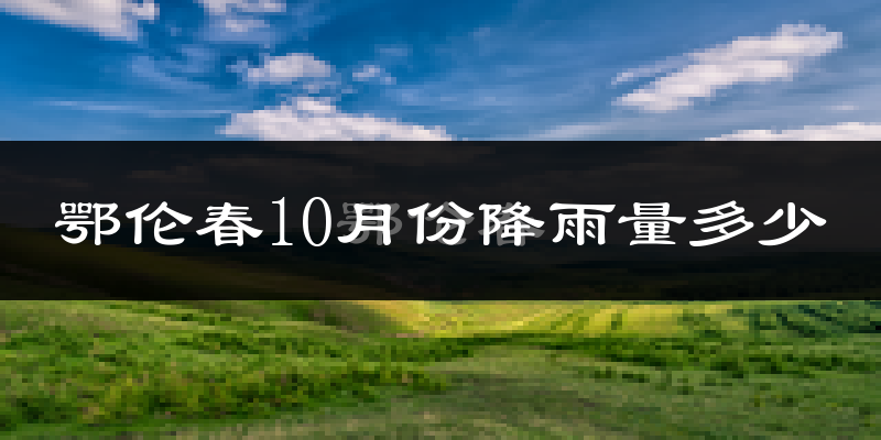 鄂伦春10月份降雨量多少?鄂伦春十月下雨多吗?