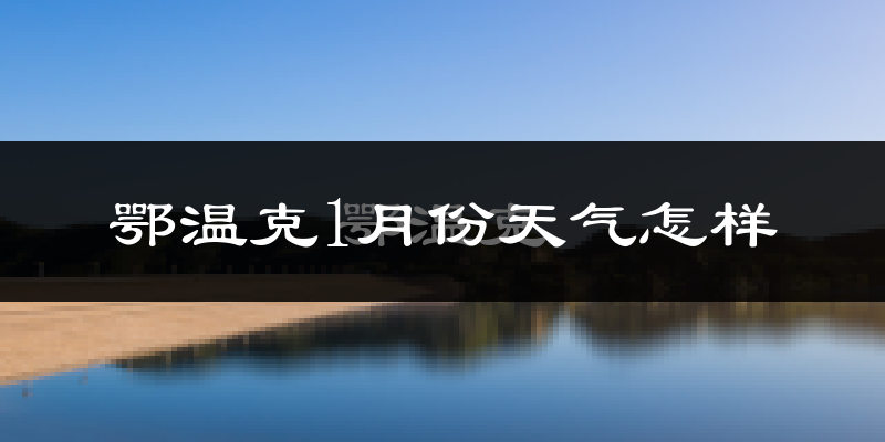 鄂温克族自治旗1月份天气如何?很冷吗?