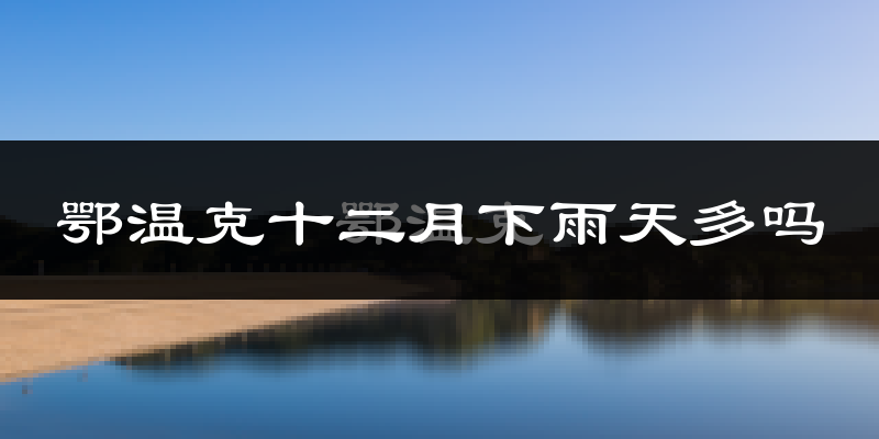 鄂温克十二月下雨天多吗?鄂温克12月份降雨量多少?