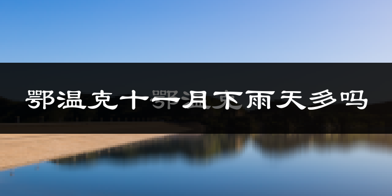 鄂温克十一月下雨天多吗?鄂温克11月份降雨量多少?