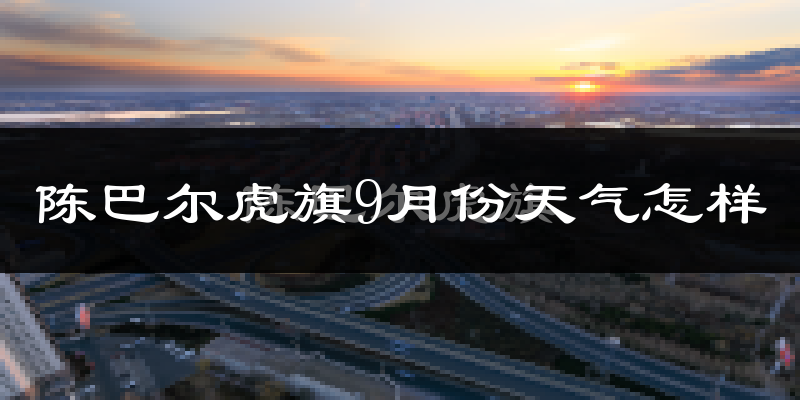 陈巴尔虎旗9月份天气怎样?陈巴尔虎旗九月热吗?