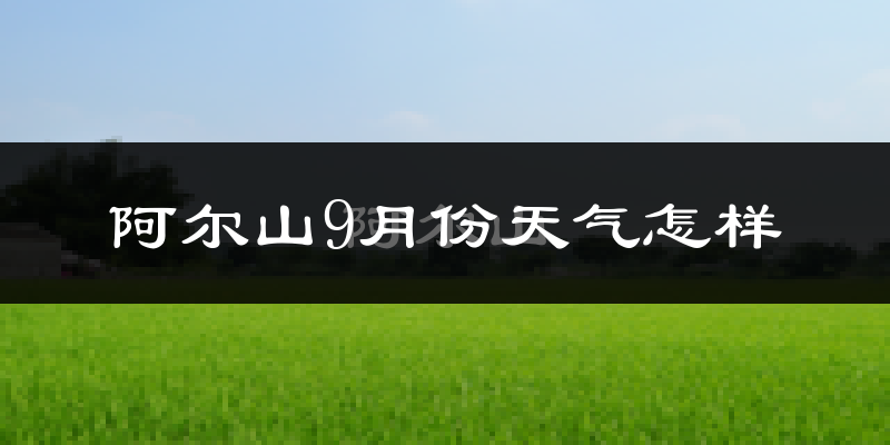 阿尔山9月份天气怎样?阿尔山九月热不热?