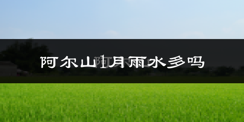 阿尔山1月雨水多吗?