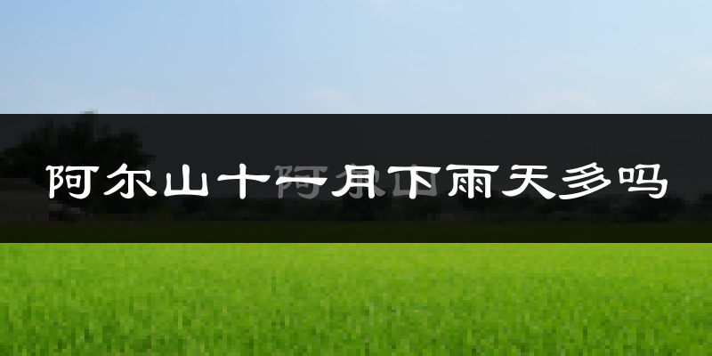 阿尔山十一月下雨天多吗?阿尔山11月份降雨量多少?