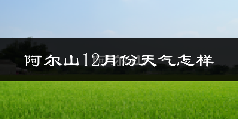 阿尔山12月份天气怎样?阿尔山十二月冷吗?
