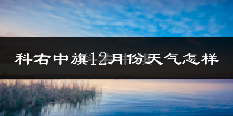 科右中旗12月份天气怎样?科右中旗十二月冷不冷?
