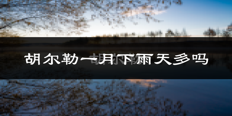胡尔勒一月下雨天多吗?胡尔勒1月份降雨量多少?