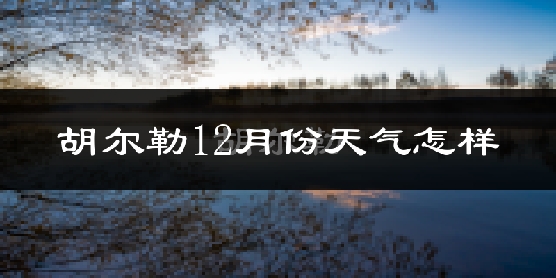 胡尔勒12月份天气怎样?胡尔勒十二月冷吗?