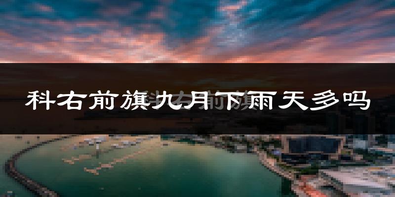 科右前旗九月下雨天多吗?科右前旗9月份降雨量多少?