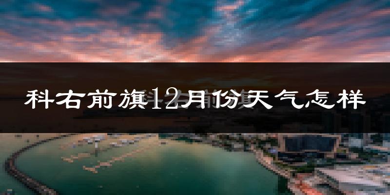 科右前旗12月份天气怎样?科右前旗十二月冷不冷?