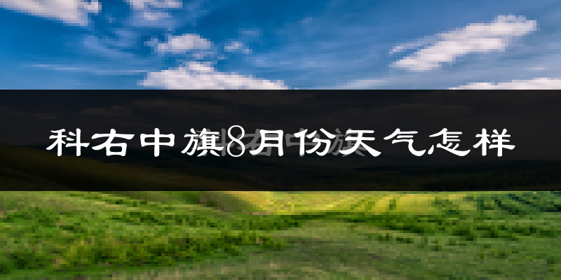 科右中旗8月份天气怎样?科右中旗八月热吗?