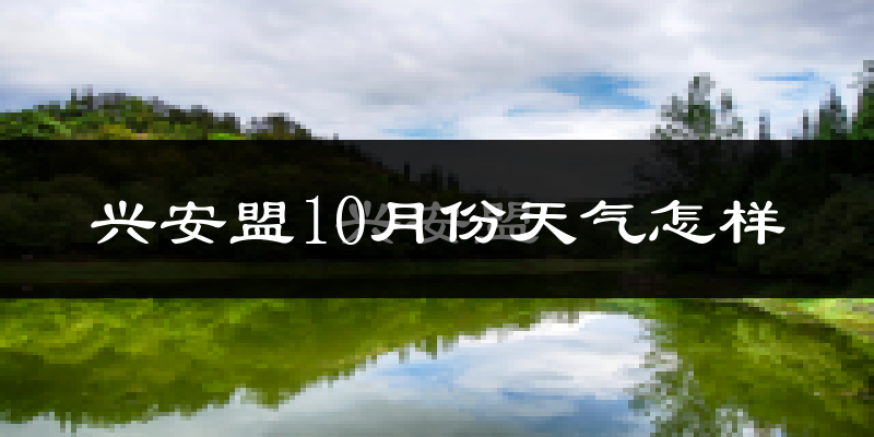 兴安盟10月份天气怎样?兴安盟十月冷吗?