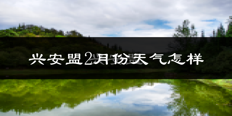 兴安盟2月份天气如何?很冷吗?