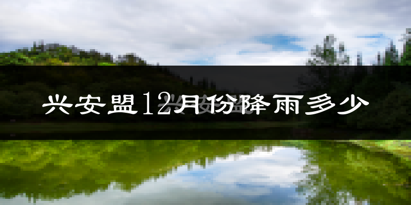 兴安盟12月份降雨多少?