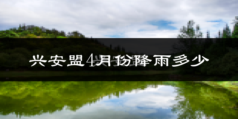 兴安盟4月份降雨多少?