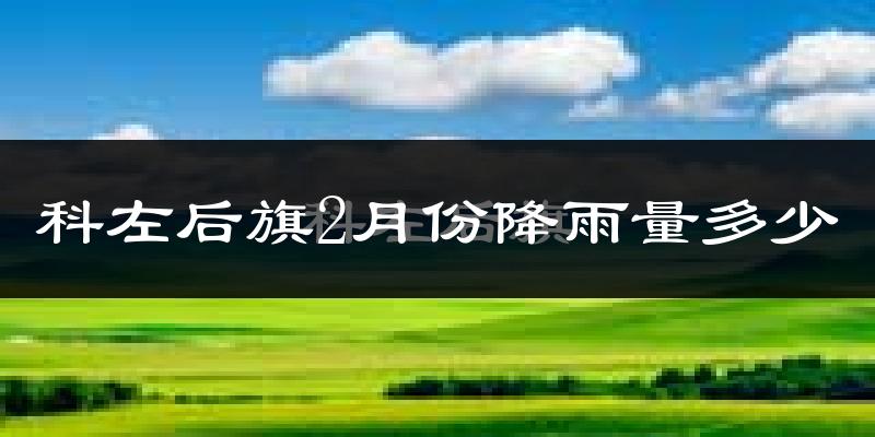 科左后旗2月份降雨量多少?科左后旗二月下雨多吗?