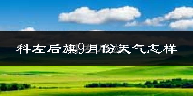 科左后旗9月份天气怎样?科左后旗九月热不热?