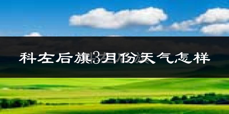 科尔沁左翼后旗3月份天气如何?很冷吗?