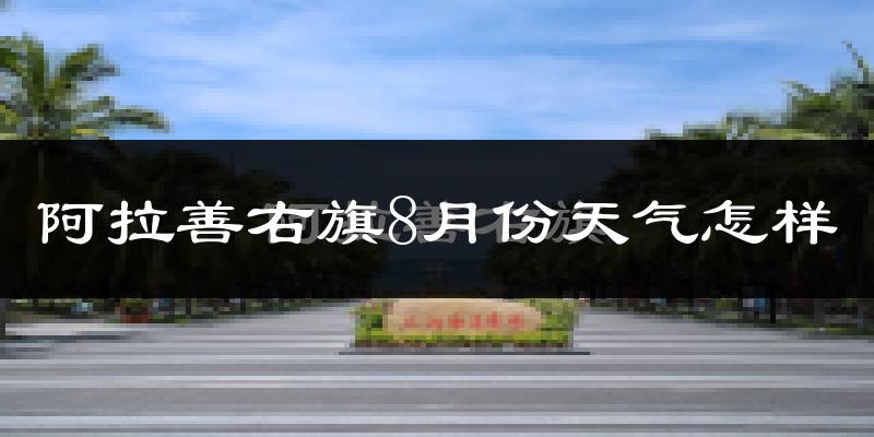 阿拉善右旗8月份天气怎样?阿拉善右旗八月热不热?