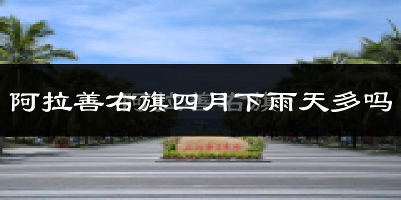 阿拉善右旗四月下雨天多吗?阿拉善右旗4月份降雨量多少?
