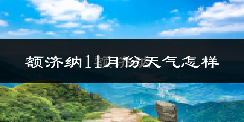 额济纳11月份天气怎样?额济纳十一月冷不冷?