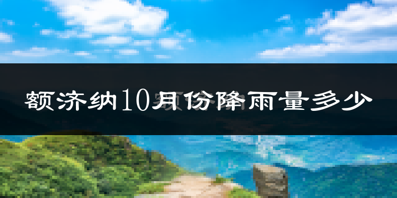 额济纳10月份降雨量多少?额济纳十月下雨多吗?