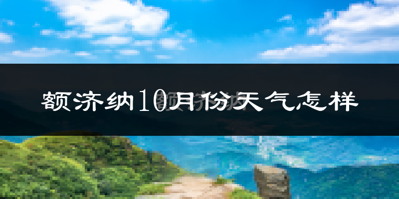 额济纳10月份天气怎样?额济纳十月冷吗?