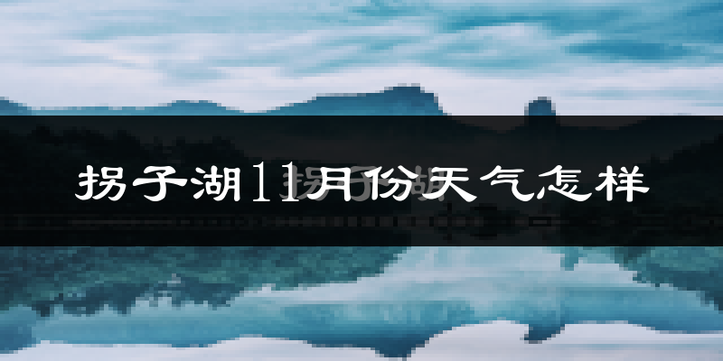 拐子湖11月份天气怎样?拐子湖十一月冷不冷?