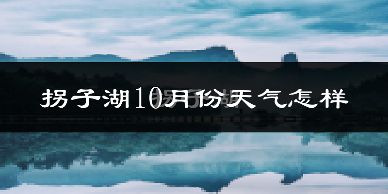 拐子湖10月份天气怎样?拐子湖十月冷不冷?