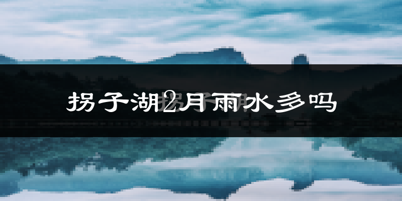 拐子湖2月雨水多吗?