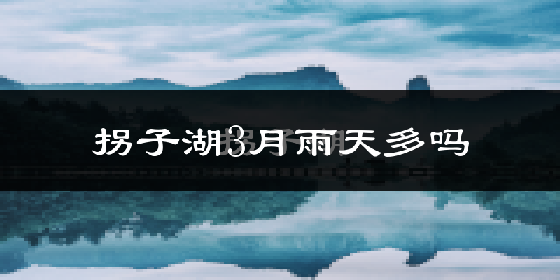 拐子湖3月雨天多吗?