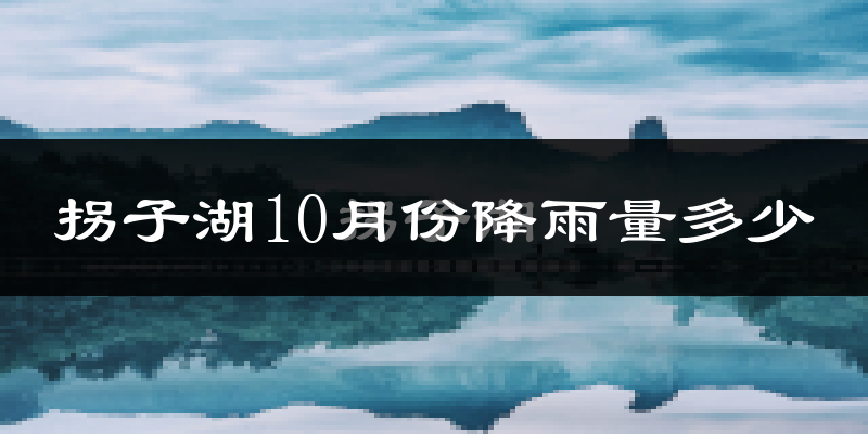 拐子湖10月份降雨量多少?拐子湖十月下雨多吗?