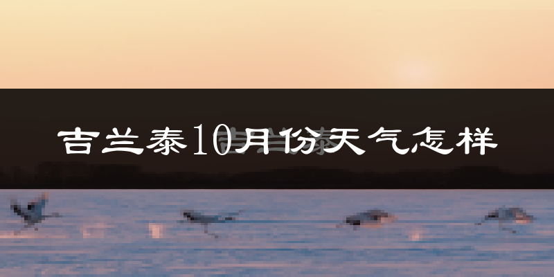 吉兰泰10月份天气怎样?吉兰泰十月冷吗?
