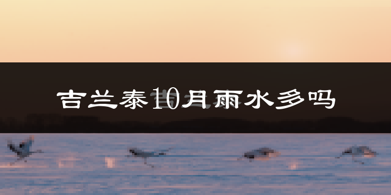 吉兰泰10月雨水多吗?