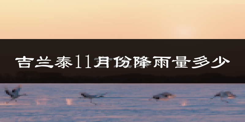 吉兰泰11月份降雨量多少?吉兰泰十一月下雨多吗?